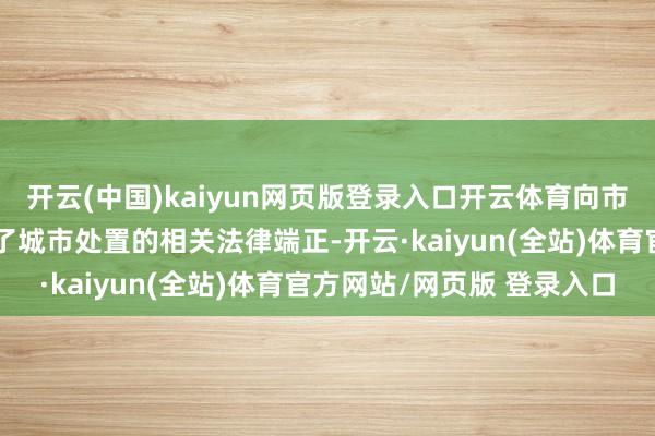 开云(中国)kaiyun网页版登录入口开云体育向市集认真东谈主戒备先容了城市处置的相关法律端正-开云·kaiyun(全站)体育官方网站/网页版 登录入口