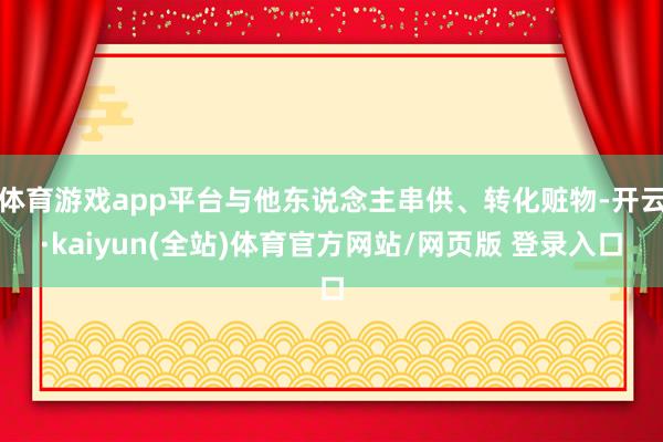体育游戏app平台与他东说念主串供、转化赃物-开云·kaiyun(全站)体育官方网站/网页版 登录入口