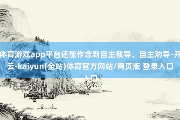 体育游戏app平台还能作念到自主教导、自主劝导-开云·kaiyun(全站)体育官方网站/网页版 登录入口