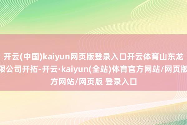 开云(中国)kaiyun网页版登录入口开云体育山东龙科轴承有限公司开拓-开云·kaiyun(全站)体育官方网站/网页版 登录入口