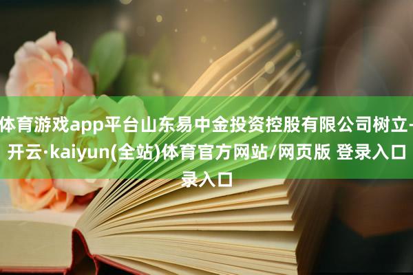 体育游戏app平台山东易中金投资控股有限公司树立-开云·kaiyun(全站)体育官方网站/网页版 登录入口