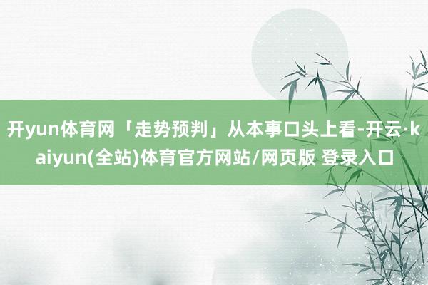 开yun体育网「走势预判」从本事口头上看-开云·kaiyun(全站)体育官方网站/网页版 登录入口