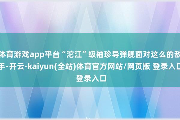 体育游戏app平台“沱江”级袖珍导弹舰面对这么的敌手-开云·kaiyun(全站)体育官方网站/网页版 登录入口