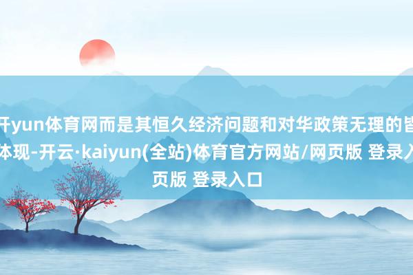 开yun体育网而是其恒久经济问题和对华政策无理的皆集体现-开云·kaiyun(全站)体育官方网站/网页版 登录入口