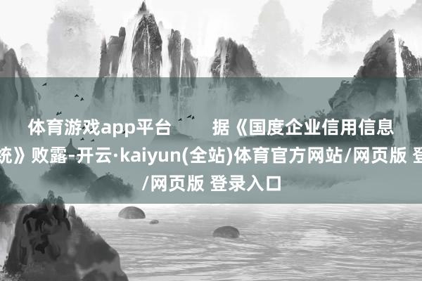 体育游戏app平台        据《国度企业信用信息公示系统》败露-开云·kaiyun(全站)体育官方网站/网页版 登录入口