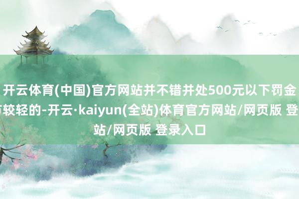 开云体育(中国)官方网站并不错并处500元以下罚金；情节较轻的-开云·kaiyun(全站)体育官方网站/网页版 登录入口