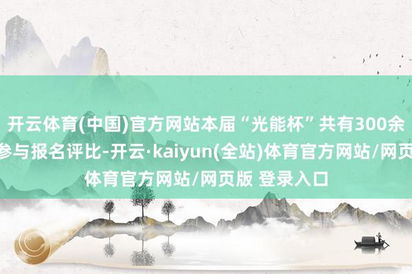 开云体育(中国)官方网站本届“光能杯”共有300余家光伏企业参与报名评比-开云·kaiyun(全站)体育官方网站/网页版 登录入口