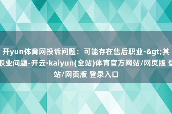 开yun体育网投诉问题：可能存在售后职业->其他售后职业问题-开云·kaiyun(全站)体育官方网站/网页版 登录入口