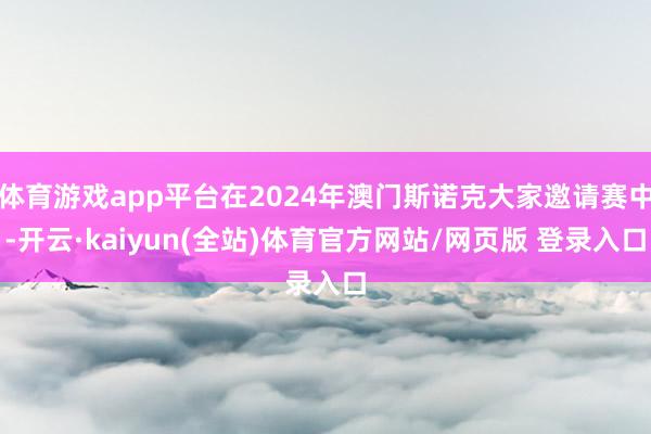 体育游戏app平台在2024年澳门斯诺克大家邀请赛中-开云·kaiyun(全站)体育官方网站/网页版 登录入口
