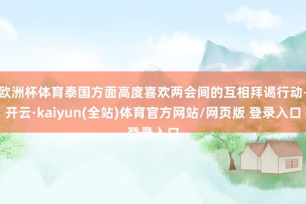 欧洲杯体育泰国方面高度喜欢两会间的互相拜谒行动-开云·kaiyun(全站)体育官方网站/网页版 登录入口