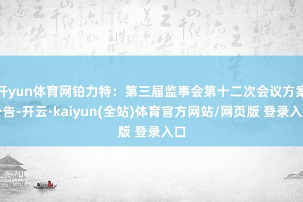 开yun体育网铂力特：第三届监事会第十二次会议方案公告-开云·kaiyun(全站)体育官方网站/网页版 登录入口
