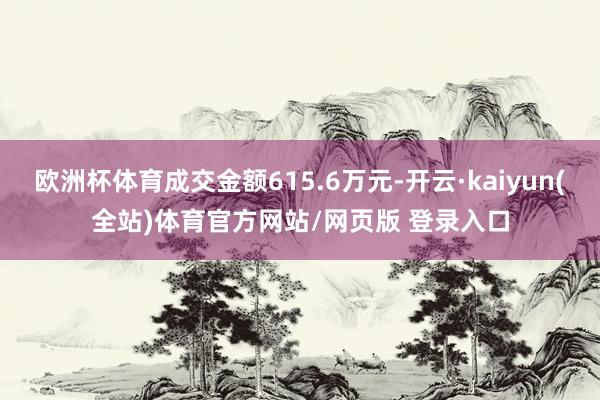 欧洲杯体育成交金额615.6万元-开云·kaiyun(全站)体育官方网站/网页版 登录入口