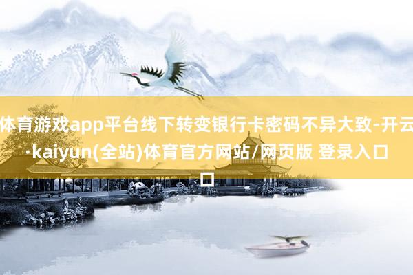 体育游戏app平台线下转变银行卡密码不异大致-开云·kaiyun(全站)体育官方网站/网页版 登录入口