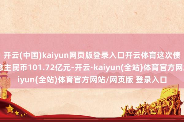 开云(中国)kaiyun网页版登录入口开云体育这次债券刊行总和达东说念主民币101.72亿元-开云·kaiyun(全站)体育官方网站/网页版 登录入口