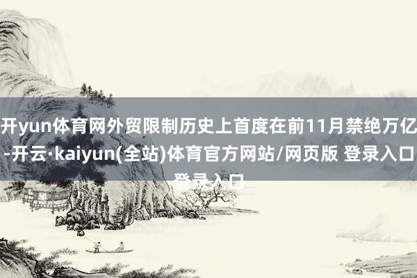 开yun体育网外贸限制历史上首度在前11月禁绝万亿-开云·kaiyun(全站)体育官方网站/网页版 登录入口