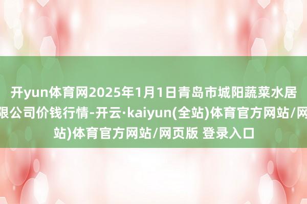 开yun体育网2025年1月1日青岛市城阳蔬菜水居品批发阛阓有限公司价钱行情-开云·kaiyun(全站)体育官方网站/网页版 登录入口