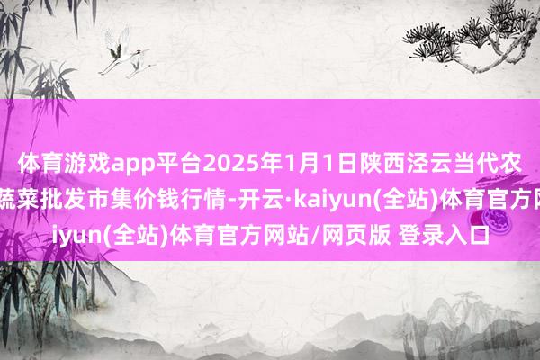 体育游戏app平台2025年1月1日陕西泾云当代农业股份有限公司云阳蔬菜批发市集价钱行情-开云·kaiyun(全站)体育官方网站/网页版 登录入口
