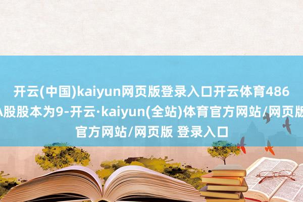 开云(中国)kaiyun网页版登录入口开云体育486股（其中A股股本为9-开云·kaiyun(全站)体育官方网站/网页版 登录入口