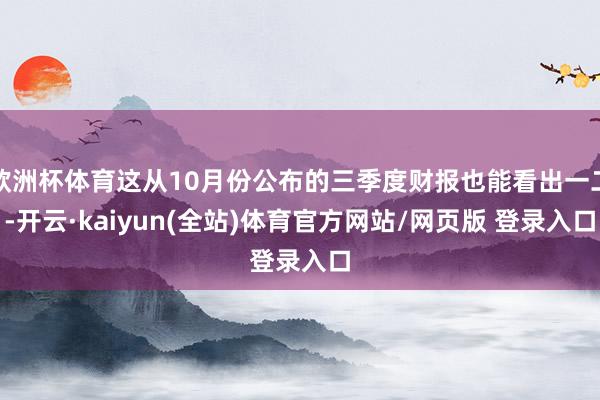 欧洲杯体育这从10月份公布的三季度财报也能看出一二-开云·kaiyun(全站)体育官方网站/网页版 登录入口