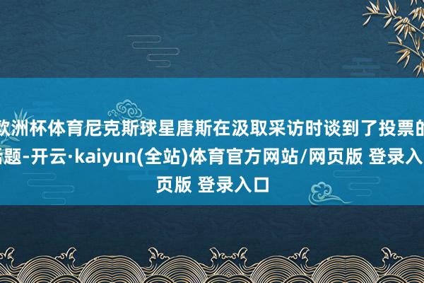 欧洲杯体育尼克斯球星唐斯在汲取采访时谈到了投票的话题-开云·kaiyun(全站)体育官方网站/网页版 登录入口