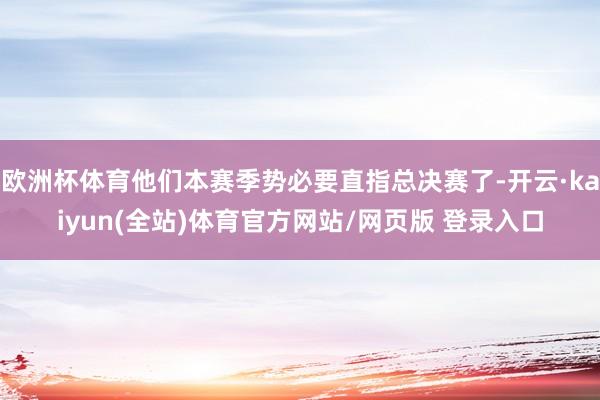 欧洲杯体育他们本赛季势必要直指总决赛了-开云·kaiyun(全站)体育官方网站/网页版 登录入口