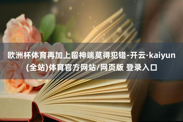 欧洲杯体育再加上留神端莫得犯错-开云·kaiyun(全站)体育官方网站/网页版 登录入口