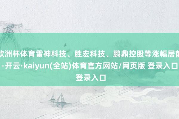 欧洲杯体育雷神科技、胜宏科技、鹏鼎控股等涨幅居前-开云·kaiyun(全站)体育官方网站/网页版 登录入口