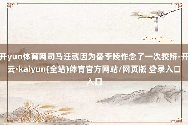 开yun体育网司马迁就因为替李陵作念了一次狡辩-开云·kaiyun(全站)体育官方网站/网页版 登录入口