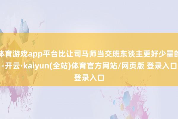 体育游戏app平台比让司马师当交班东谈主更好少量的-开云·kaiyun(全站)体育官方网站/网页版 登录入口