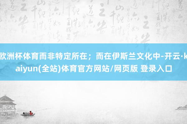 欧洲杯体育而非特定所在;而在伊斯兰文化中-开云·kaiyun(全站)体育官方网站/网页版 登录入口
