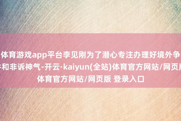 体育游戏app平台李见刚为了潜心专注办理好境外争议处理案件和非诉神气-开云·kaiyun(全站)体育官方网站/网页版 登录入口