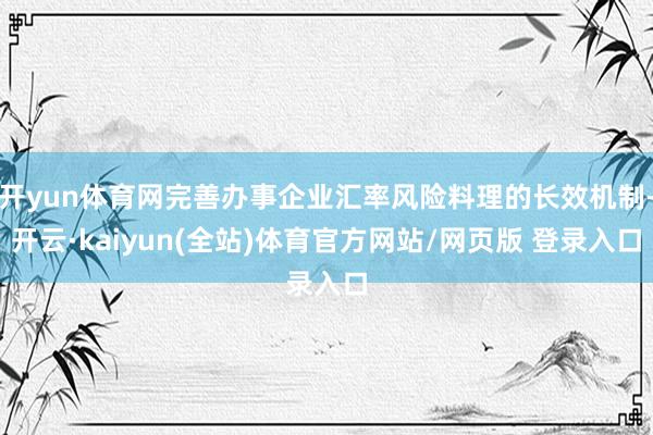 开yun体育网完善办事企业汇率风险料理的长效机制-开云·kaiyun(全站)体育官方网站/网页版 登录入口