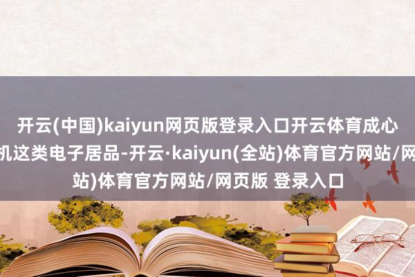 开云(中国)kaiyun网页版登录入口开云体育成心维修电脑、手机这类电子居品-开云·kaiyun(全站)体育官方网站/网页版 登录入口