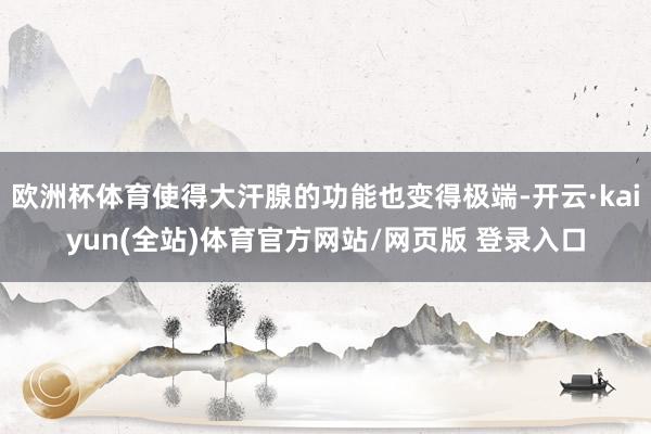 欧洲杯体育使得大汗腺的功能也变得极端-开云·kaiyun(全站)体育官方网站/网页版 登录入口