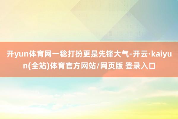 开yun体育网一稔打扮更是先锋大气-开云·kaiyun(全站)体育官方网站/网页版 登录入口