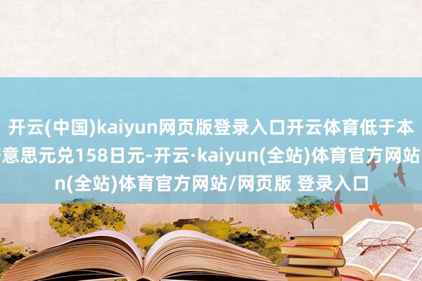 开云(中国)kaiyun网页版登录入口开云体育低于本周早些技能的1好意思元兑158日元-开云·kaiyun(全站)体育官方网站/网页版 登录入口
