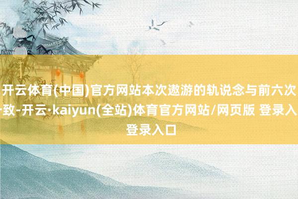 开云体育(中国)官方网站　　本次遨游的轨说念与前六次一致-开云·kaiyun(全站)体育官方网站/网页版 登录入口