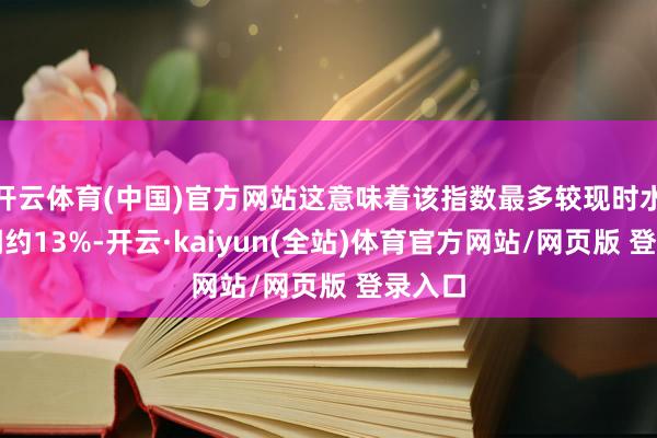 开云体育(中国)官方网站这意味着该指数最多较现时水平高潮约13%-开云·kaiyun(全站)体育官方网站/网页版 登录入口