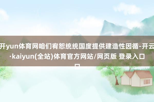 开yun体育网咱们宥恕统统国度提供建造性因循-开云·kaiyun(全站)体育官方网站/网页版 登录入口