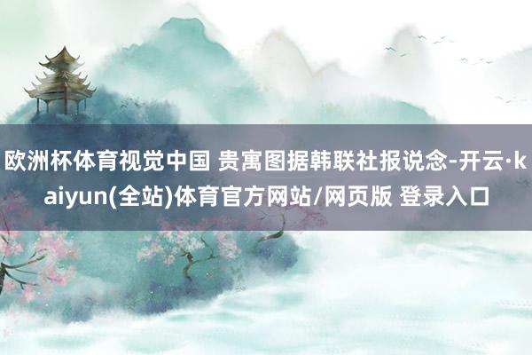 欧洲杯体育视觉中国 贵寓图据韩联社报说念-开云·kaiyun(全站)体育官方网站/网页版 登录入口