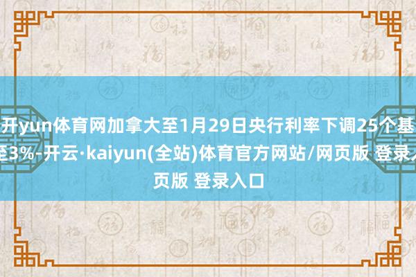 开yun体育网加拿大至1月29日央行利率下调25个基点至3%-开云·kaiyun(全站)体育官方网站/网页版 登录入口