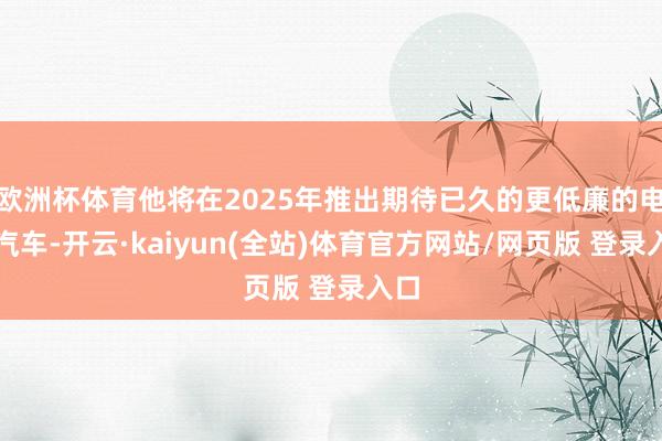 欧洲杯体育他将在2025年推出期待已久的更低廉的电动汽车-开云·kaiyun(全站)体育官方网站/网页版 登录入口