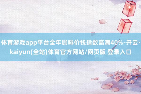 体育游戏app平台全年咖啡价钱指数高潮40%-开云·kaiyun(全站)体育官方网站/网页版 登录入口