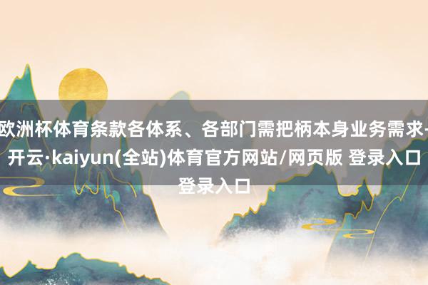欧洲杯体育条款各体系、各部门需把柄本身业务需求-开云·kaiyun(全站)体育官方网站/网页版 登录入口