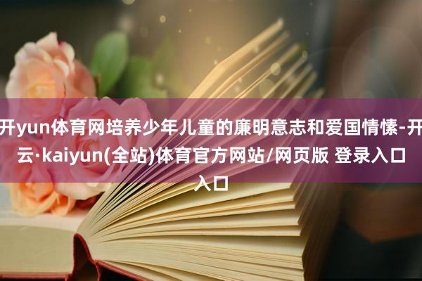 开yun体育网培养少年儿童的廉明意志和爱国情愫-开云·kaiyun(全站)体育官方网站/网页版 登录入口