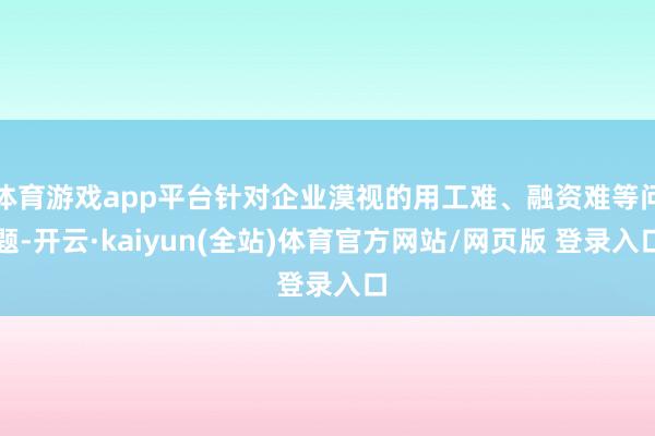 体育游戏app平台针对企业漠视的用工难、融资难等问题-开云·kaiyun(全站)体育官方网站/网页版 登录入口
