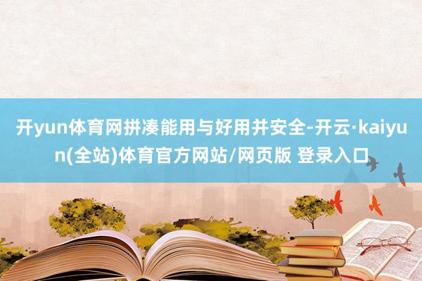 开yun体育网拼凑能用与好用并安全-开云·kaiyun(全站)体育官方网站/网页版 登录入口
