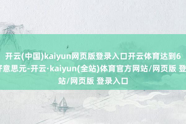 开云(中国)kaiyun网页版登录入口开云体育达到692亿好意思元-开云·kaiyun(全站)体育官方网站/网页版 登录入口