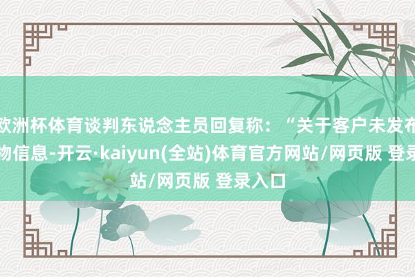 欧洲杯体育谈判东说念主员回复称:“关于客户未发布的产物信息-开云·kaiyun(全站)体育官方网站/网页版 登录入口