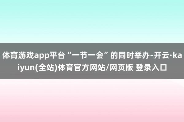 体育游戏app平台“一节一会”的同时举办-开云·kaiyun(全站)体育官方网站/网页版 登录入口